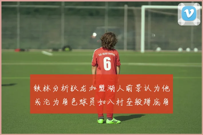 铁林分析狄龙加盟湖人前景认为他或沦为角色球员如八村垒般蹲底角
