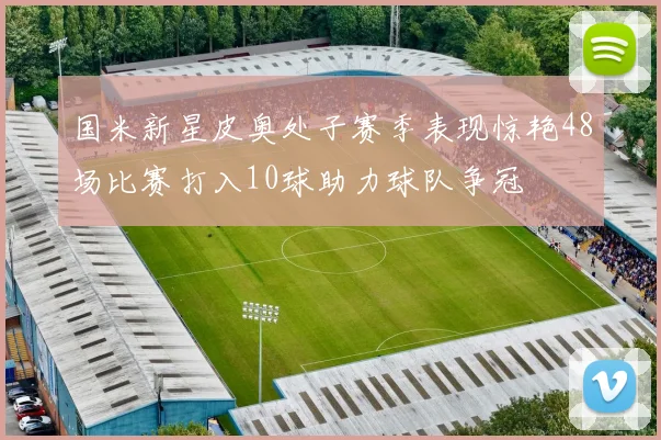 国米新星皮奥处子赛季表现惊艳48场比赛打入10球助力球队争冠