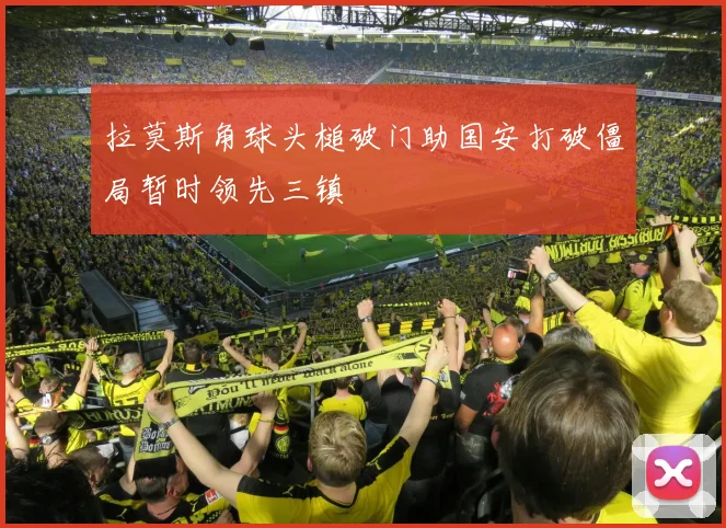 拉莫斯角球头槌破门助国安打破僵局暂时领先三镇