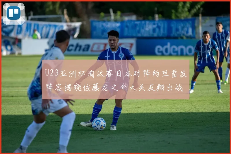 U23亚洲杯淘汰赛日本对阵约旦首发阵容揭晓佐藤龙之介大关友翔出战