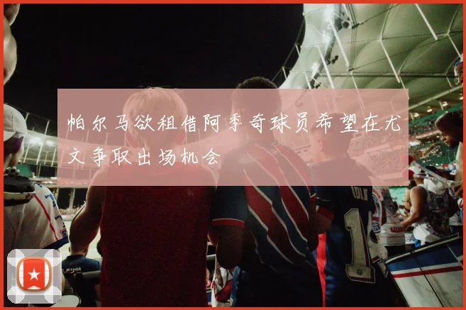 帕尔马欲租借阿季奇球员希望在尤文争取出场机会