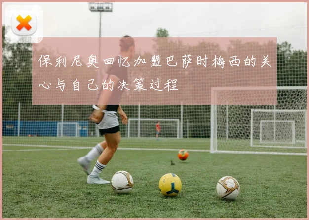 保利尼奥回忆加盟巴萨时梅西的关心与自己的决策过程