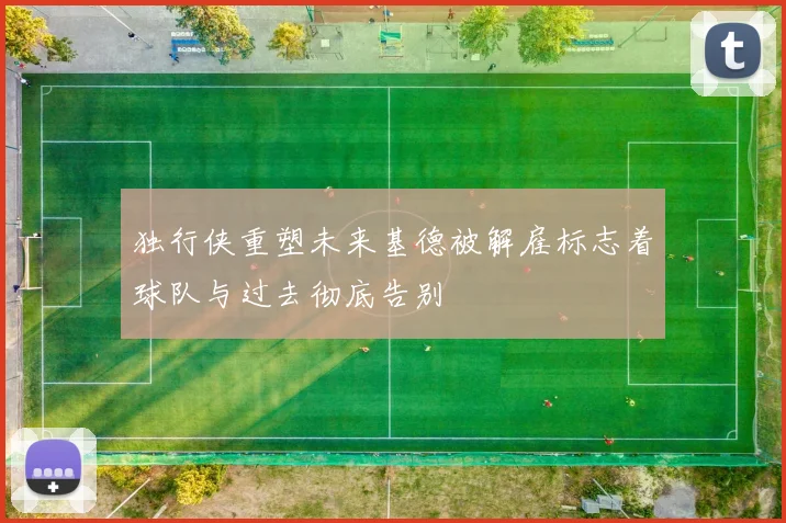 独行侠重塑未来基德被解雇标志着球队与过去彻底告别