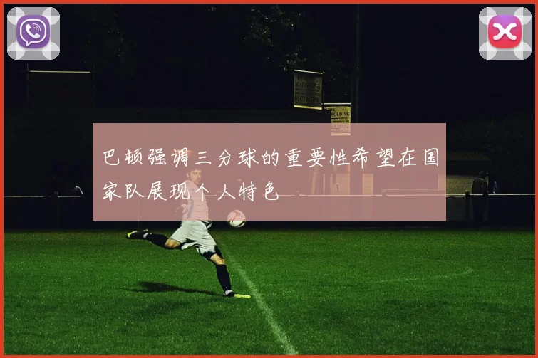 巴顿强调三分球的重要性希望在国家队展现个人特色