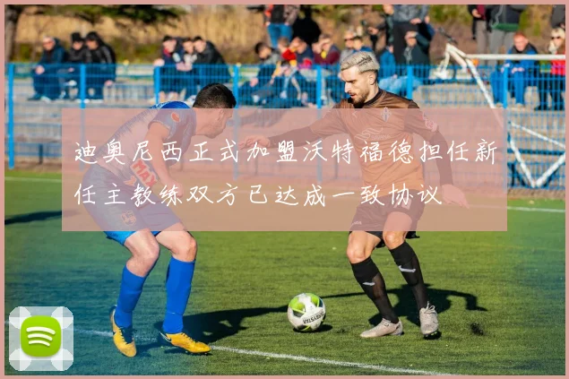 迪奥尼西正式加盟沃特福德担任新任主教练双方已达成一致协议