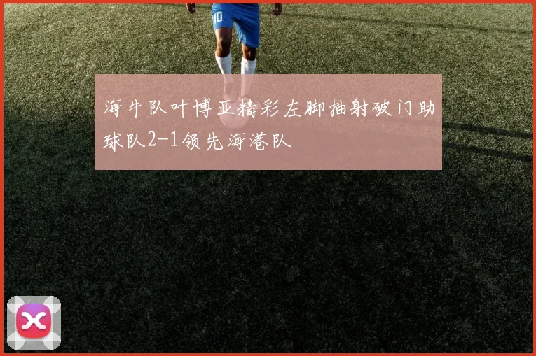 海牛队叶博亚精彩左脚抽射破门助球队2-1领先海港队