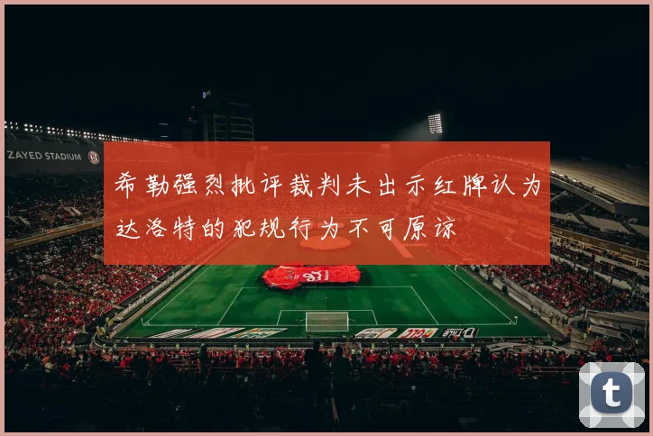 希勒强烈批评裁判未出示红牌认为达洛特的犯规行为不可原谅