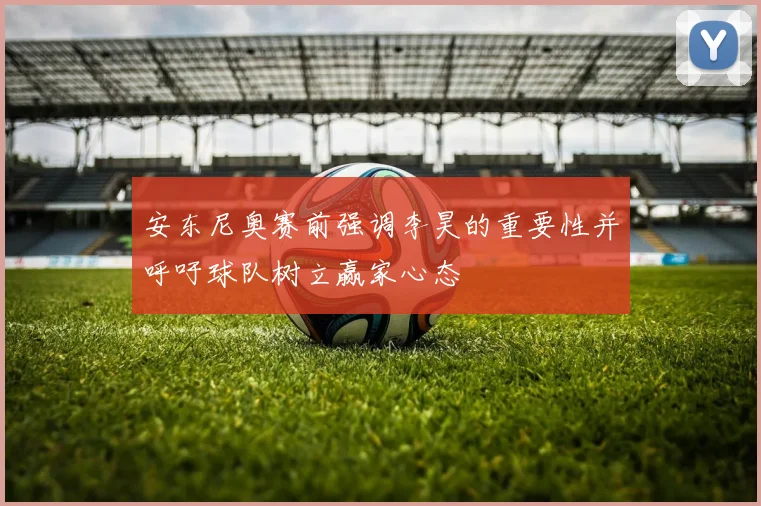 安东尼奥赛前强调李昊的重要性并呼吁球队树立赢家心态