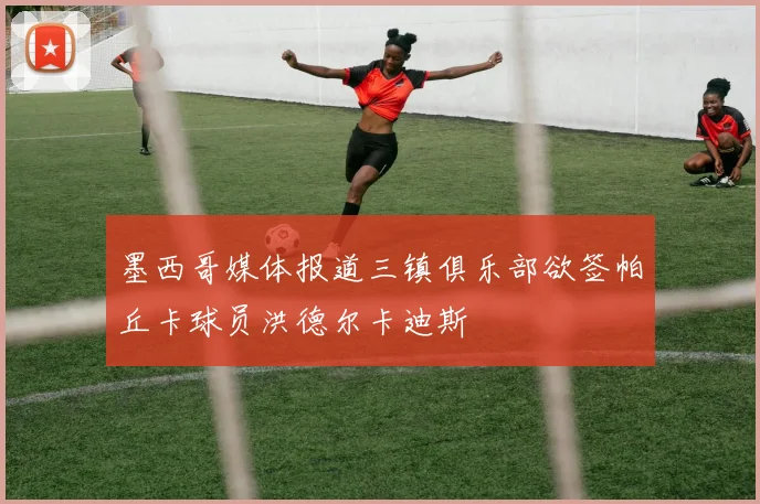 墨西哥媒体报道三镇俱乐部欲签帕丘卡球员洪德尔卡迪斯