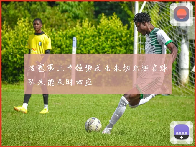 活塞第三节强势反击米切尔坦言球队未能及时回应