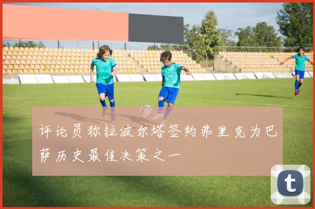 评论员称拉波尔塔签约弗里克为巴萨历史最佳决策之一