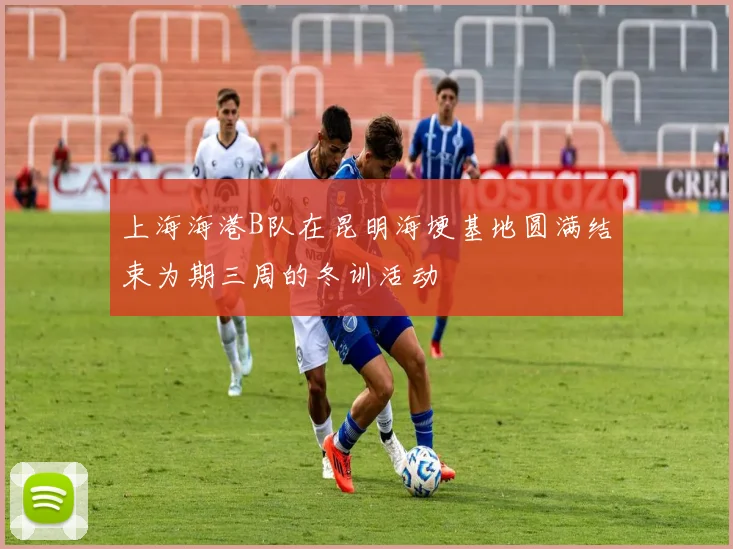 上海海港B队在昆明海埂基地圆满结束为期三周的冬训活动