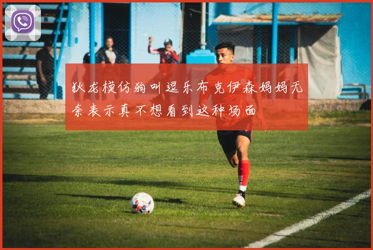 狄龙模仿狗叫逗乐布克伊森妈妈无奈表示真不想看到这种场面