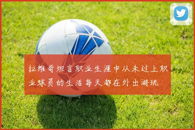 拉维奇坦言职业生涯中从未过上职业球员的生活每天都在外出游玩