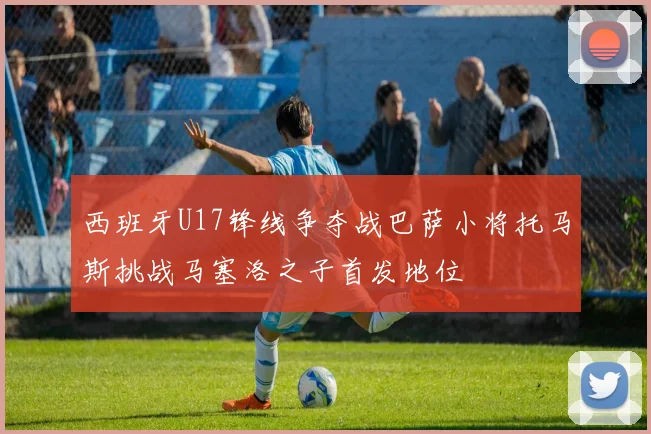 西班牙U17锋线争夺战巴萨小将托马斯挑战马塞洛之子首发地位